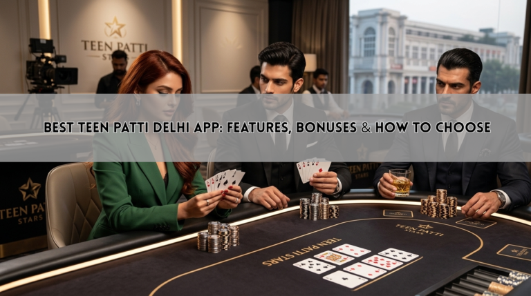Best Teen Patti Delhi App: Features, Bonuses & How to Choose